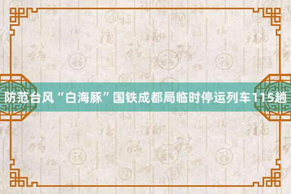 防范台风“白海豚”国铁成都局临时停运列车115趟