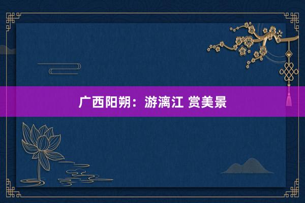 广西阳朔：游漓江 赏美景