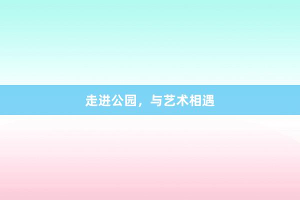 走进公园，与艺术相遇
