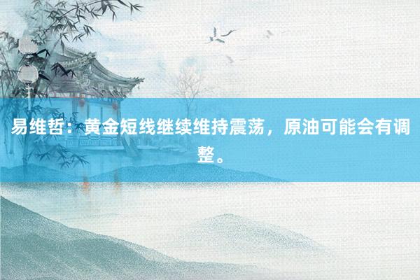 易维哲：黄金短线继续维持震荡，原油可能会有调整。