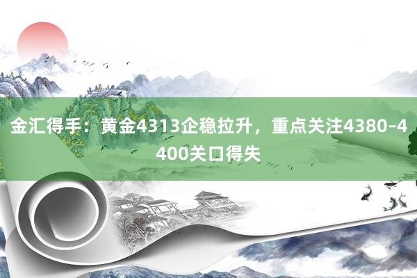 金汇得手：黄金4313企稳拉升，重点关注4380–4400关口得失