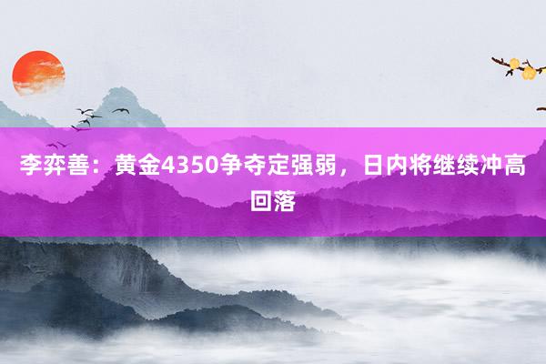 李弈善：黄金4350争夺定强弱，日内将继续冲高回落