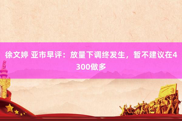 徐文婷 亚市早评：放量下调终发生，暂不建议在4300做多