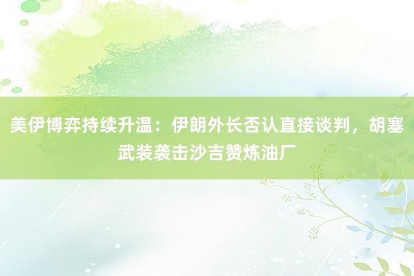 美伊博弈持续升温：伊朗外长否认直接谈判，胡塞武装袭击沙吉赞炼油厂