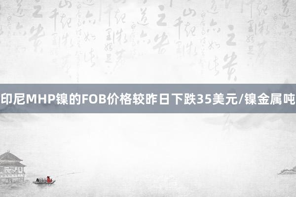 印尼MHP镍的FOB价格较昨日下跌35美元/镍金属吨