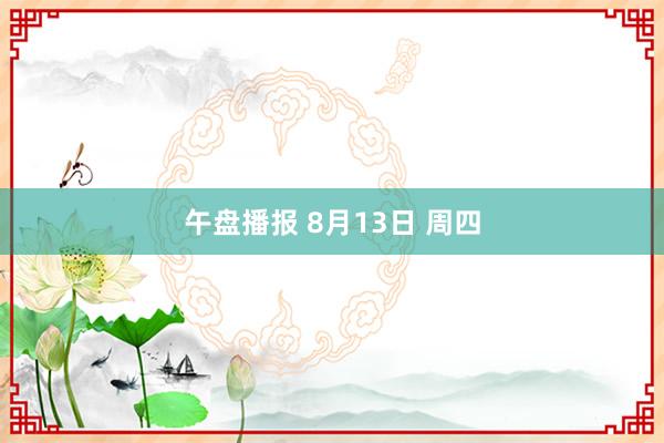 午盘播报 8月13日 周四