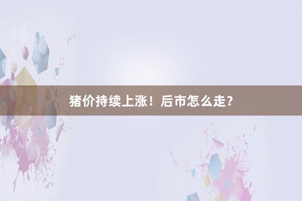 猪价持续上涨！后市怎么走？