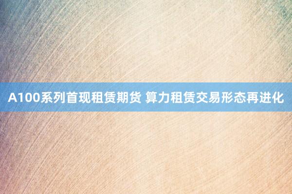 A100系列首现租赁期货 算力租赁交易形态再进化