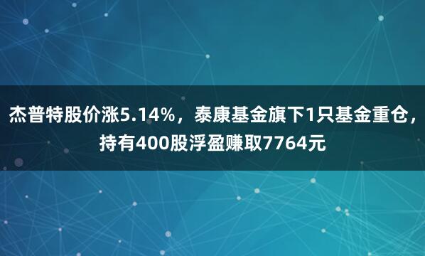 杰普特股价涨5.14%，泰康基金旗下1只基金重仓，持有400股浮盈赚取7764元