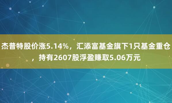 杰普特股价涨5.14%，汇添富基金旗下1只基金重仓，持有2607股浮盈赚取5.06万元