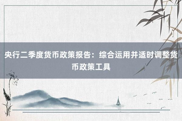 央行二季度货币政策报告：综合运用并适时调整货币政策工具