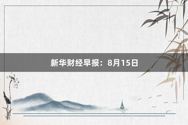 新华财经早报：8月15日