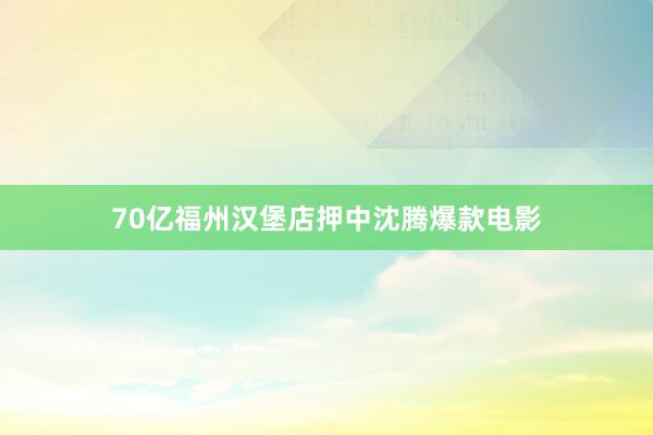 70亿福州汉堡店押中沈腾爆款电影