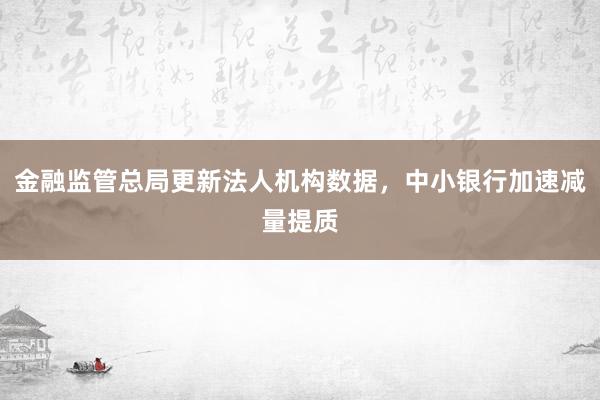 金融监管总局更新法人机构数据，中小银行加速减量提质