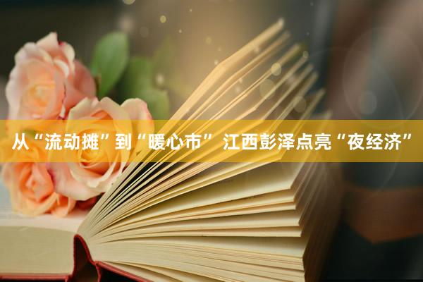 从“流动摊”到“暖心市” 江西彭泽点亮“夜经济”