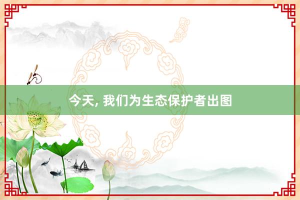 今天, 我们为生态保护者出图