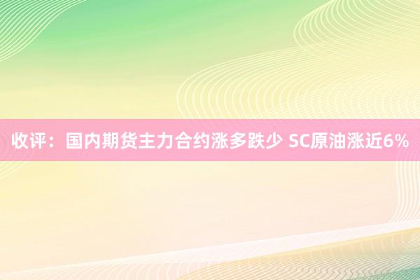 收评：国内期货主力合约涨多跌少 SC原油涨近6%