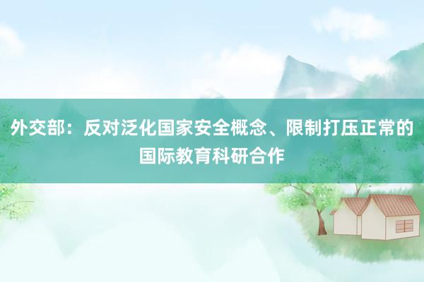 外交部：反对泛化国家安全概念、限制打压正常的国际教育科研合作