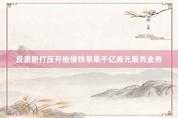 反垄断打压开始侵蚀苹果千亿美元服务业务