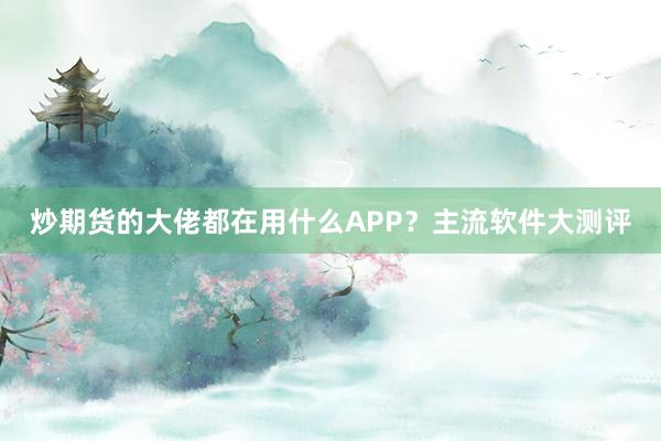 炒期货的大佬都在用什么APP？主流软件大测评