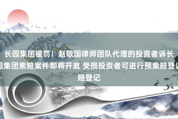 长园集团被罚！赵敬国律师团队代理的投资者诉长园集团索赔案件即将开庭 受损投资者可进行预索赔登记