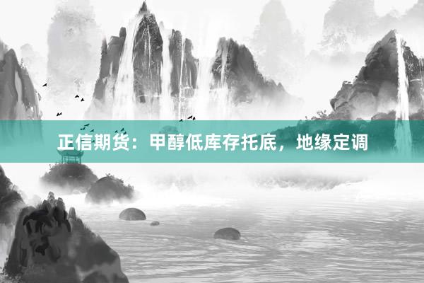 正信期货：甲醇低库存托底，地缘定调