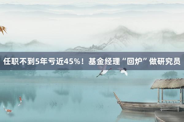 任职不到5年亏近45%！基金经理“回炉”做研究员