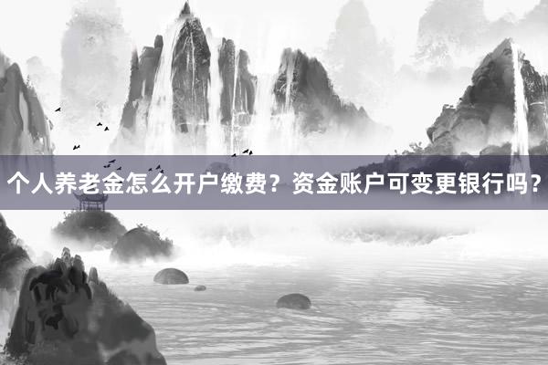 个人养老金怎么开户缴费？资金账户可变更银行吗？