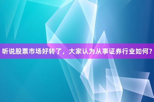 听说股票市场好转了，大家认为从事证券行业如何？