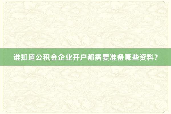 谁知道公积金企业开户都需要准备哪些资料？