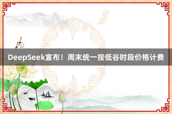 DeepSeek宣布！周末统一按低谷时段价格计费