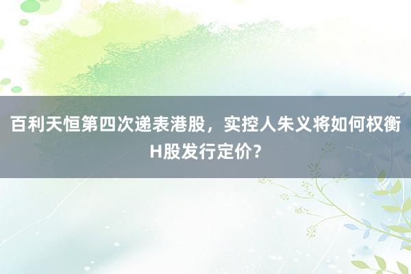 百利天恒第四次递表港股，实控人朱义将如何权衡H股发行定价？