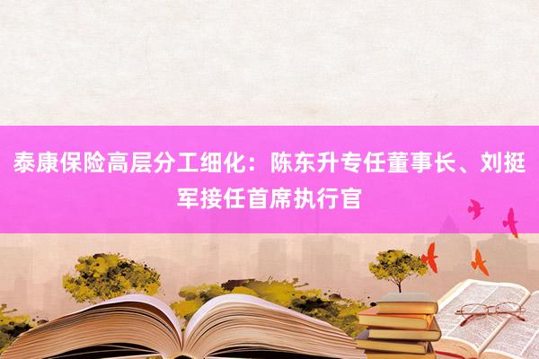 泰康保险高层分工细化：陈东升专任董事长、刘挺军接任首席执行官