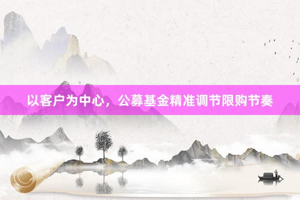以客户为中心，公募基金精准调节限购节奏