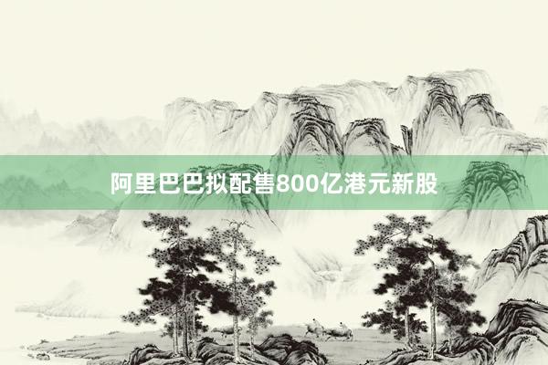阿里巴巴拟配售800亿港元新股