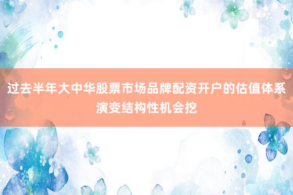 过去半年大中华股票市场品牌配资开户的估值体系演变结构性机会挖