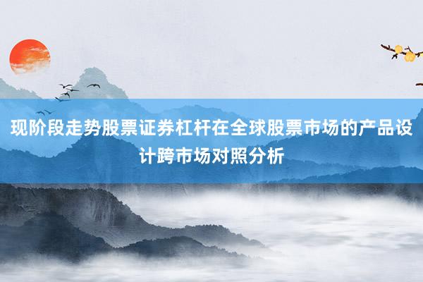 现阶段走势股票证券杠杆在全球股票市场的产品设计跨市场对照分析