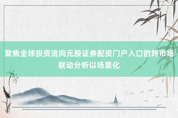 聚焦全球投资流向元股证券配资门户入口的跨市场联动分析以场景化