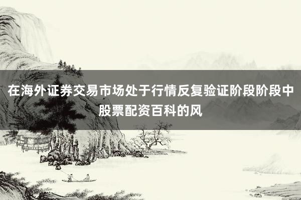 在海外证券交易市场处于行情反复验证阶段阶段中股票配资百科的风