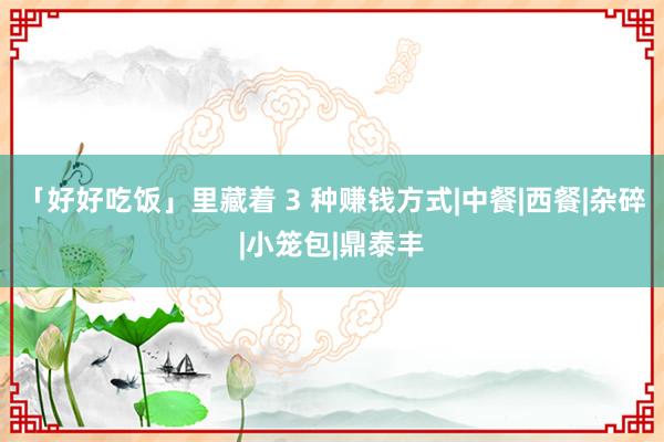 「好好吃饭」里藏着 3 种赚钱方式|中餐|西餐|杂碎|小笼包|鼎泰丰