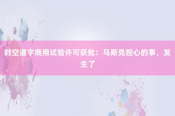 时空道宇商用试验许可获批：马斯克担心的事，发生了