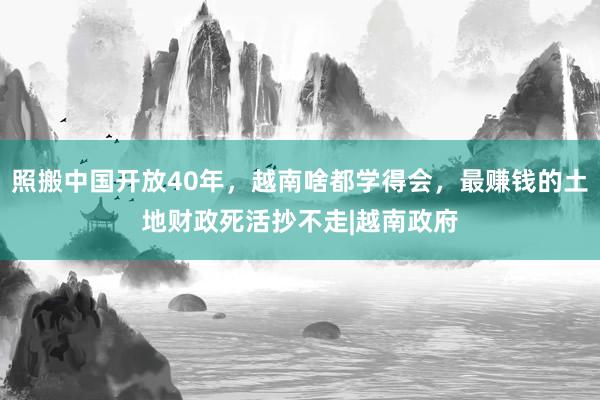 照搬中国开放40年，越南啥都学得会，最赚钱的土地财政死活抄不走|越南政府