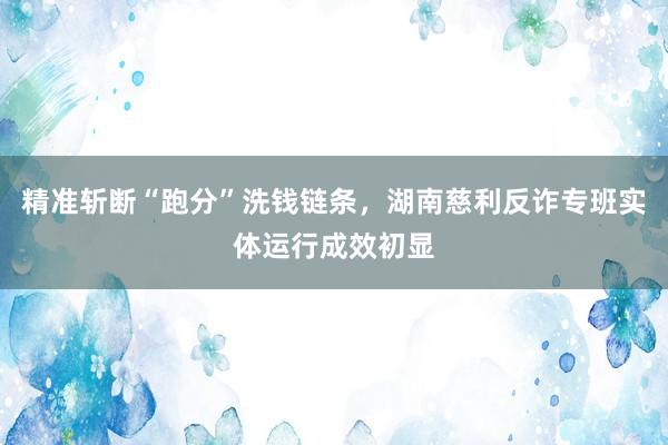 精准斩断“跑分”洗钱链条，湖南慈利反诈专班实体运行成效初显