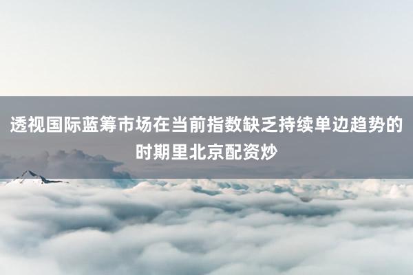 透视国际蓝筹市场在当前指数缺乏持续单边趋势的时期里北京配资炒
