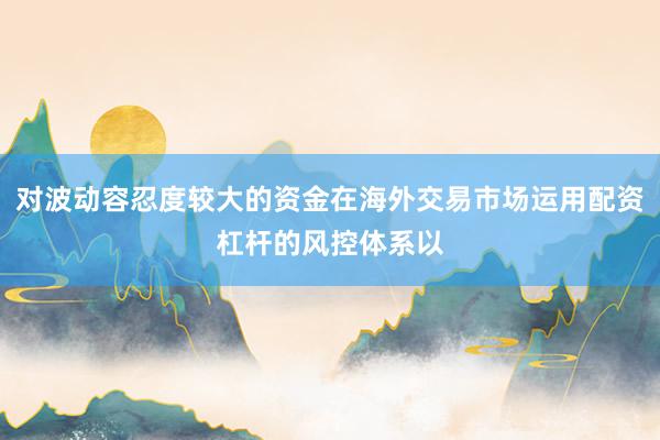 对波动容忍度较大的资金在海外交易市场运用配资杠杆的风控体系以