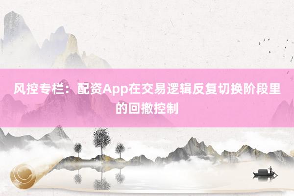风控专栏：配资App在交易逻辑反复切换阶段里的回撤控制