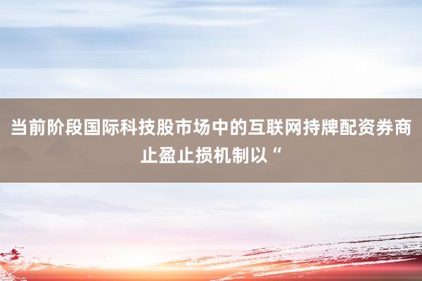 当前阶段国际科技股市场中的互联网持牌配资券商止盈止损机制以“