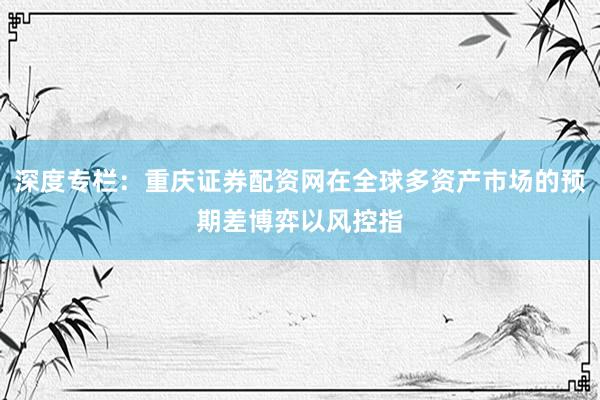 深度专栏：重庆证券配资网在全球多资产市场的预期差博弈以风控指