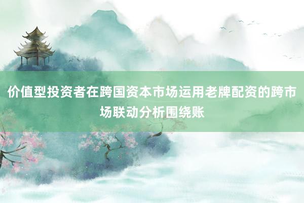 价值型投资者在跨国资本市场运用老牌配资的跨市场联动分析围绕账