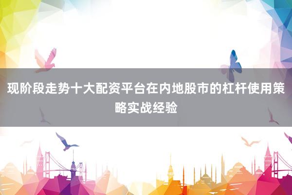 现阶段走势十大配资平台在内地股市的杠杆使用策略实战经验